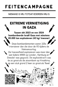 EXTREME VERNIETIGING IN GAZA Tussen okt 2023 en nov 2024 bombardeerde Israël Gaza met minstens 85.000 ton explosieven (42 kg/ inwoner) Deze bombardementen waren 325x intensiever dan die door de VS tijdens de Vietnamoorlog. De hoeveelheid explosieven was meer dan wat tijdens WWII op Londen, Hamburg en Dresden was gegooid. De explosiekracht was 6x zo groot als de atoombom op Hiroshima, op een stuk grond 2 keer zo groot als Texel.